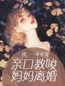 我,一身反骨,亲口教唆妈妈离婚