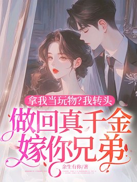 拿我当玩物?我转头做回真千金嫁你兄弟