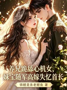 养兄跪舔心机女,妹宝随军高嫁失忆首长