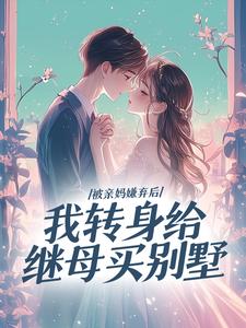 被亲妈嫌弃后,我转身给继母买别墅