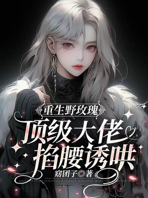重生野玫瑰,京圈太子爷掐腰诱哄