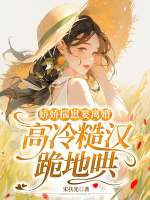 娇娇揣崽要离婚,高冷糙汉跪地哄