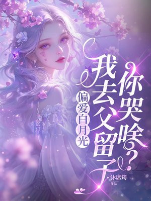 偏爱白月光,我去父留子你哭啥?