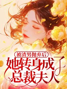 被渣男抛弃后,她转身成了总裁夫人