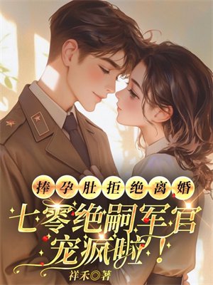 捧孕肚拒绝离婚,七零绝嗣军官宠疯啦!