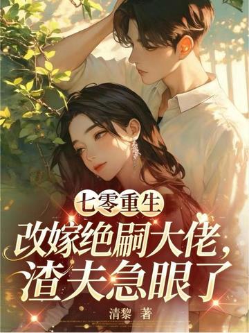 七零重生改嫁绝嗣大佬,渣夫急眼了