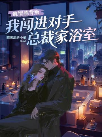 遭情感背叛,我闯进对手总裁家浴室