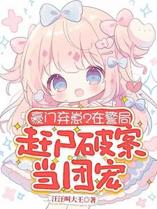 豪门弃崽在警局赶尸破案当团宠