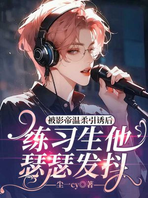 被影帝温柔引诱后,练习生他瑟瑟发抖