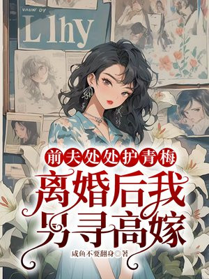 前夫处处护青梅,离婚后我另寻高嫁