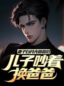 妻子白月光回国后,儿子吵着换爸爸