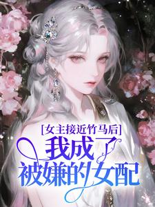 女主接近竹马后,我成了被嫌的女配
